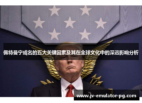 佩特曼宁成名的五大关键因素及其在全球文化中的深远影响分析