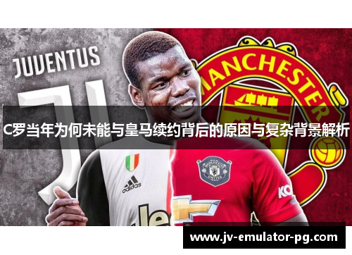 C罗当年为何未能与皇马续约背后的原因与复杂背景解析 C罗当年为何未能与皇马续约背后的原因与复杂背景解析