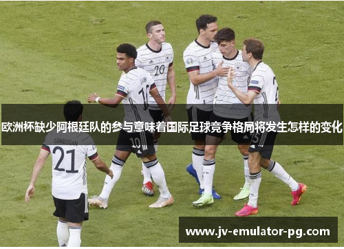 欧洲杯缺少阿根廷队的参与意味着国际足球竞争格局将发生怎样的变化 欧洲杯缺少阿根廷队的参与意味着国际足球竞争格局将发生怎样的变化