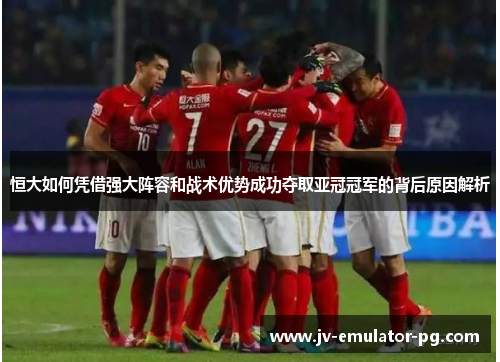 恒大如何凭借强大阵容和战术优势成功夺取亚冠冠军的背后原因解析 恒大如何凭借强大阵容和战术优势成功夺取亚冠冠军的背后原因解析
