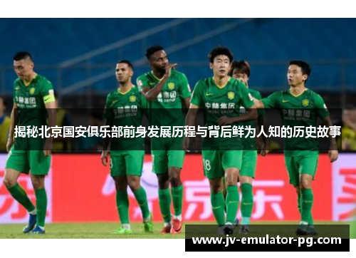揭秘北京国安俱乐部前身发展历程与背后鲜为人知的历史故事 揭秘北京国安俱乐部前身发展历程与背后鲜为人知的历史故事