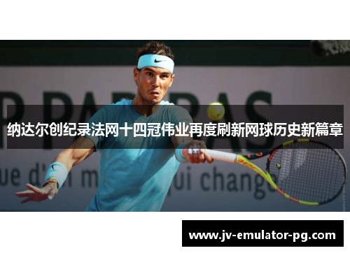 纳达尔创纪录法网十四冠伟业再度刷新网球历史新篇章