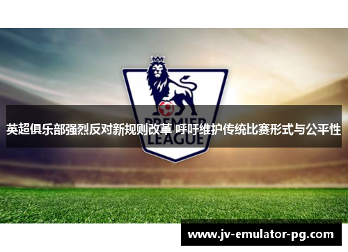 英超俱乐部强烈反对新规则改革 呼吁维护传统比赛形式与公平性 英超俱乐部强烈反对新规则改革 呼吁维护传统比赛形式与公平性