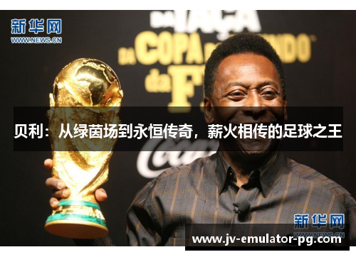 贝利:从绿茵场到永恒传奇,薪火相传的足球之王 贝利:从绿茵场到永恒传奇,薪火相传的足球之王