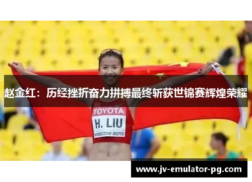 赵金红:历经挫折奋力拼搏最终斩获世锦赛辉煌荣耀 赵金红:历经挫折奋力拼搏最终斩获世锦赛辉煌荣耀