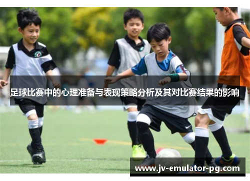 足球比赛中的心理准备与表现策略分析及其对比赛结果的影响 足球比赛中的心理准备与表现策略分析及其对比赛结果的影响