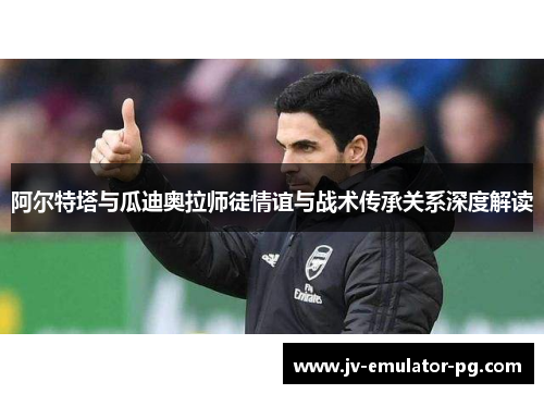 阿尔特塔与瓜迪奥拉师徒情谊与战术传承关系深度解读 阿尔特塔与瓜迪奥拉师徒情谊与战术传承关系深度解读