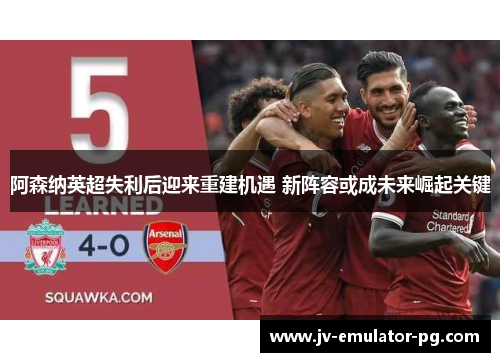 阿森纳英超失利后迎来重建机遇 新阵容或成未来崛起关键 阿森纳英超失利后迎来重建机遇 新阵容或成未来崛起关键