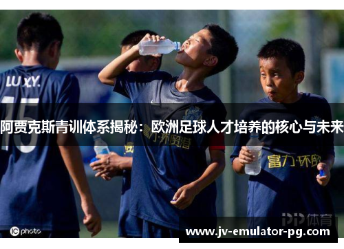 阿贾克斯青训体系揭秘:欧洲足球人才培养的核心与未来 阿贾克斯青训体系揭秘:欧洲足球人才培养的核心与未来