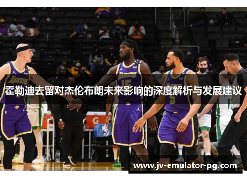 霍勒迪去留对杰伦布朗未来影响的深度解析与发展建议