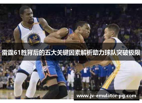 雷霆61胜背后的五大关键因素解析助力球队突破极限 雷霆61胜背后的五大关键因素解析助力球队突破极限