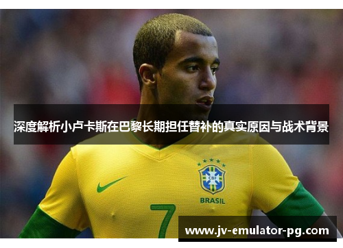 深度解析小卢卡斯在巴黎长期担任替补的真实原因与战术背景