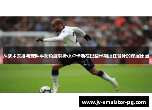 从战术安排与球队平衡角度解析小卢卡斯在巴黎长期担任替补的深层原因 从战术安排与球队平衡角度解析小卢卡斯在巴黎长期担任替补的深层原因