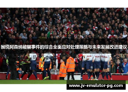 围绕阿森纳被禁事件的综合全面应对处理策略与未来发展改进建议