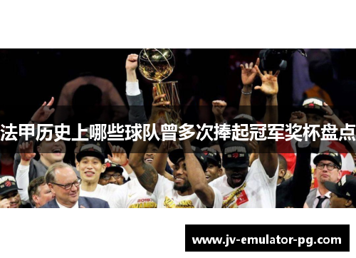 法甲历史上哪些球队曾多次捧起冠军奖杯盘点