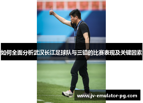 如何全面分析武汉长江足球队与三镇的比赛表现及关键因素 如何全面分析武汉长江足球队与三镇的比赛表现及关键因素