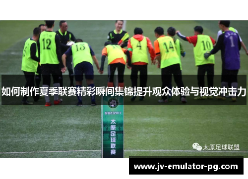如何制作夏季联赛精彩瞬间集锦提升观众体验与视觉冲击力 如何制作夏季联赛精彩瞬间集锦提升观众体验与视觉冲击力