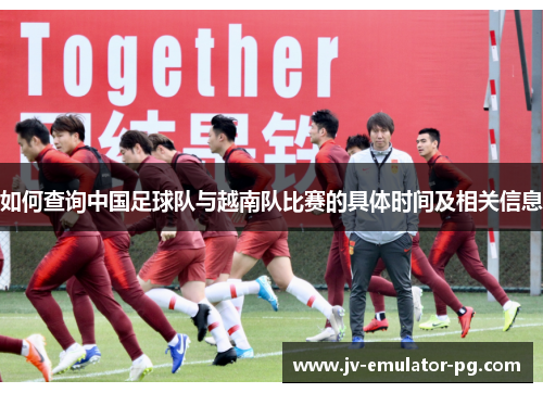 如何查询中国足球队与越南队比赛的具体时间及相关信息 如何查询中国足球队与越南队比赛的具体时间及相关信息