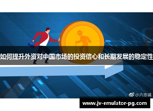 如何提升外资对中国市场的投资信心和长期发展的稳定性 如何提升外资对中国市场的投资信心和长期发展的稳定性