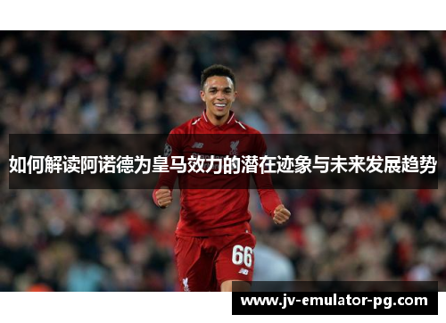 如何解读阿诺德为皇马效力的潜在迹象与未来发展趋势 如何解读阿诺德为皇马效力的潜在迹象与未来发展趋势