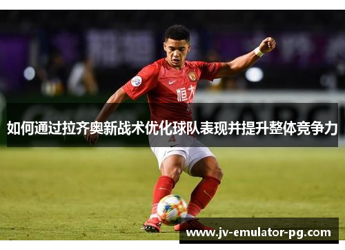 如何通过拉齐奥新战术优化球队表现并提升整体竞争力 如何通过拉齐奥新战术优化球队表现并提升整体竞争力