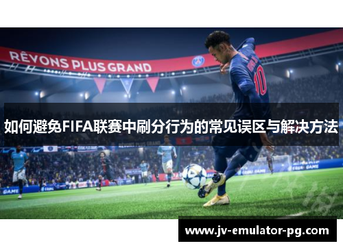 如何避免FIFA联赛中刷分行为的常见误区与解决方法 如何避免FIFA联赛中刷分行为的常见误区与解决方法