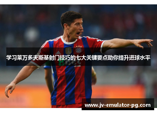 学习莱万多夫斯基射门技巧的七大关键要点助你提升进球水平 学习莱万多夫斯基射门技巧的七大关键要点助你提升进球水平