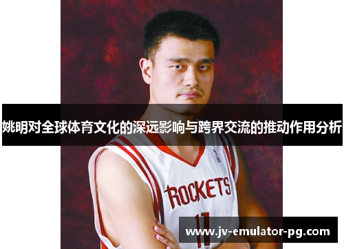 姚明对全球体育文化的深远影响与跨界交流的推动作用分析 姚明对全球体育文化的深远影响与跨界交流的推动作用分析
