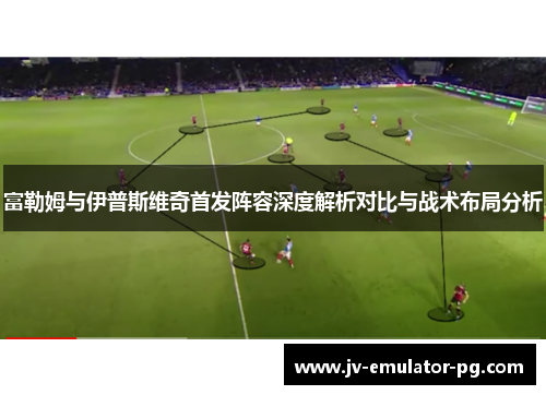 富勒姆与伊普斯维奇首发阵容深度解析对比与战术布局分析 富勒姆与伊普斯维奇首发阵容深度解析对比与战术布局分析