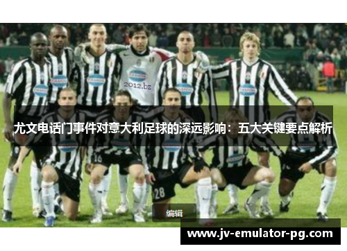尤文电话门事件对意大利足球的深远影响:五大关键要点解析 尤文电话门事件对意大利足球的深远影响:五大关键要点解析
