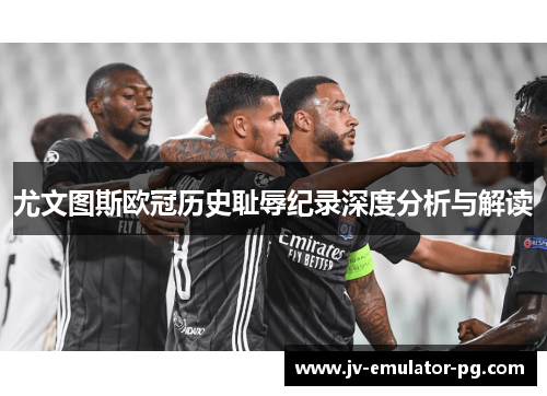 尤文图斯欧冠历史耻辱纪录深度分析与解读 尤文图斯欧冠历史耻辱纪录深度分析与解读