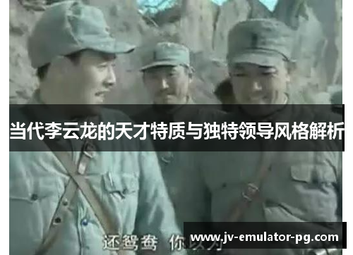 当代李云龙的天才特质与独特领导风格解析 当代李云龙的天才特质与独特领导风格解析