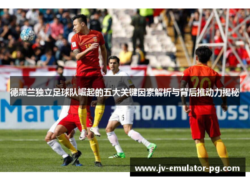 德黑兰独立足球队崛起的五大关键因素解析与背后推动力揭秘 德黑兰独立足球队崛起的五大关键因素解析与背后推动力揭秘