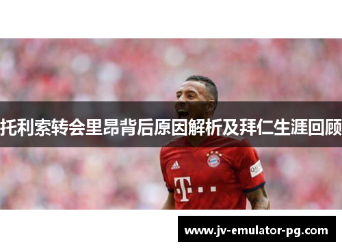 托利索转会里昂背后原因解析及拜仁生涯回顾 托利索转会里昂背后原因解析及拜仁生涯回顾