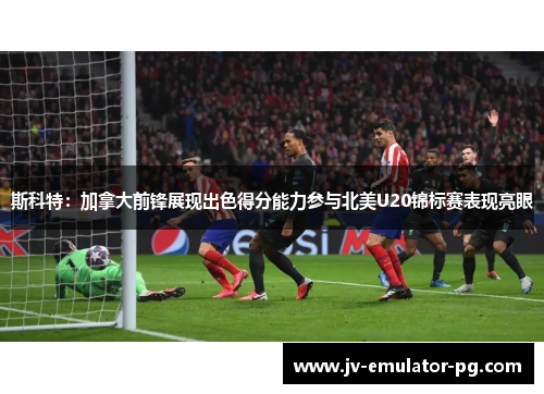 斯科特:加拿大前锋展现出色得分能力参与北美U20锦标赛表现亮眼 斯科特:加拿大前锋展现出色得分能力参与北美U20锦标赛表现亮眼