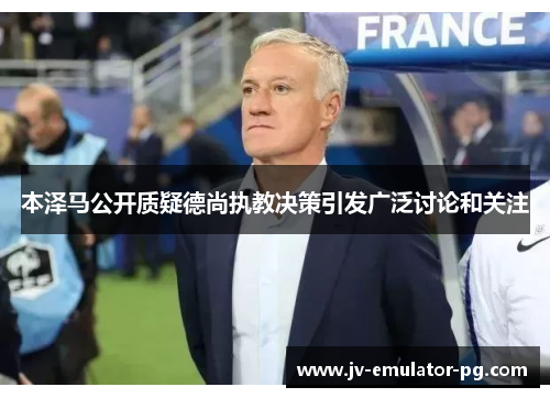 本泽马公开质疑德尚执教决策引发广泛讨论和关注 本泽马公开质疑德尚执教决策引发广泛讨论和关注