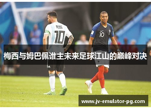 梅西与姆巴佩谁主未来足球江山的巅峰对决 梅西与姆巴佩谁主未来足球江山的巅峰对决
