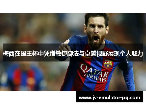 梅西在国王杯中凭借敏捷脚法与卓越视野展现个人魅力