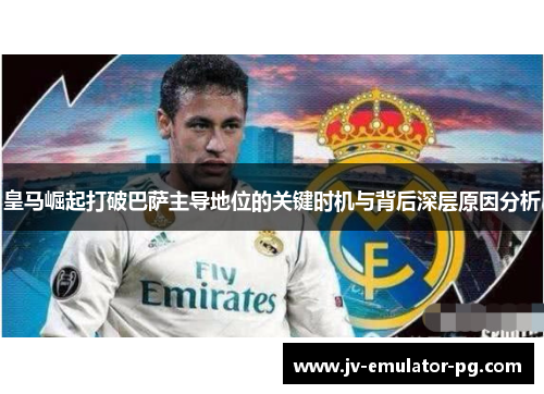 皇马崛起打破巴萨主导地位的关键时机与背后深层原因分析