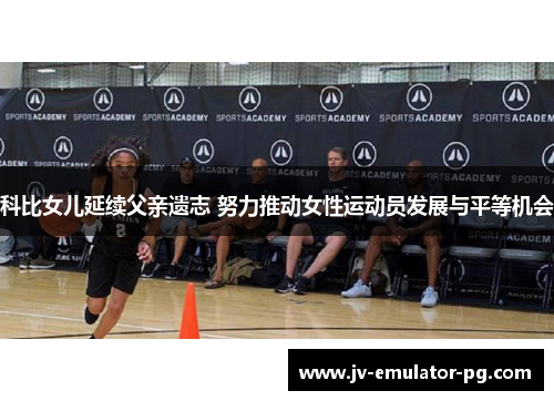 科比女儿延续父亲遗志 努力推动女性运动员发展与平等机会