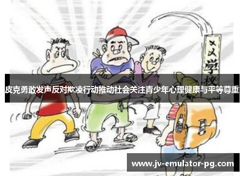 皮克勇敢发声反对欺凌行动推动社会关注青少年心理健康与平等尊重