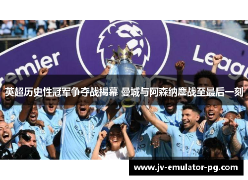 英超历史性冠军争夺战揭幕 曼城与阿森纳鏖战至最后一刻 英超历史性冠军争夺战揭幕 曼城与阿森纳鏖战至最后一刻