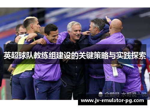 英超球队教练组建设的关键策略与实践探索 英超球队教练组建设的关键策略与实践探索