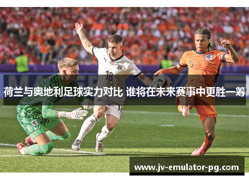 荷兰与奥地利足球实力对比 谁将在未来赛事中更胜一筹 荷兰与奥地利足球实力对比 谁将在未来赛事中更胜一筹