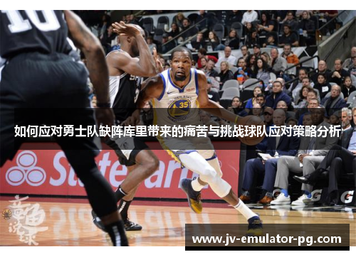 如何应对勇士队缺阵库里带来的痛苦与挑战球队应对策略分析