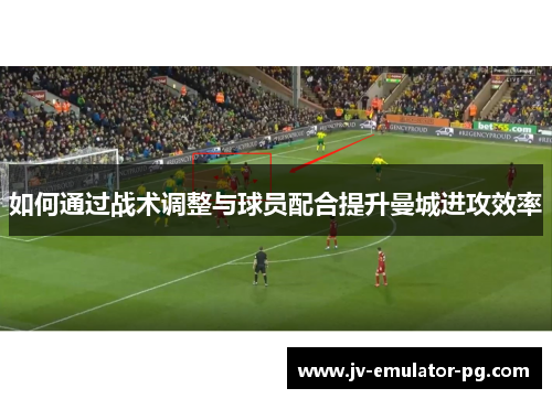 如何通过战术调整与球员配合提升曼城进攻效率