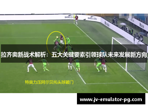 拉齐奥新战术解析：五大关键要素引领球队未来发展新方向