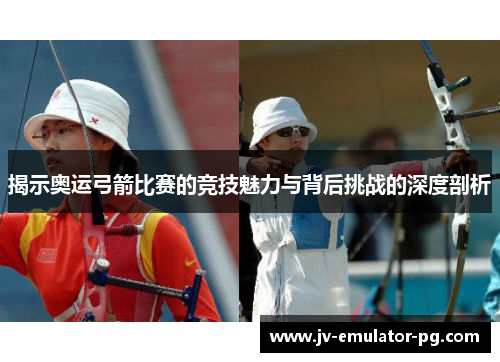 揭示奥运弓箭比赛的竞技魅力与背后挑战的深度剖析