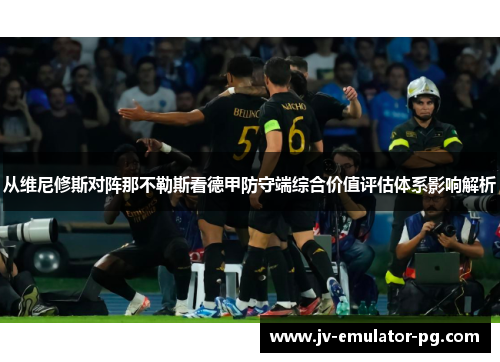 从维尼修斯对阵那不勒斯看德甲防守端综合价值评估体系影响解析