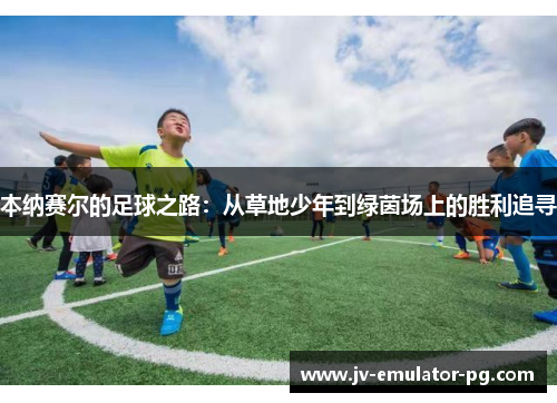 本纳赛尔的足球之路：从草地少年到绿茵场上的胜利追寻